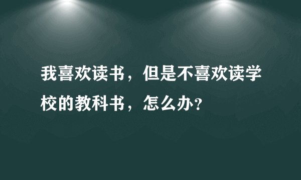 我喜欢读书，但是不喜欢读学校的教科书，怎么办？