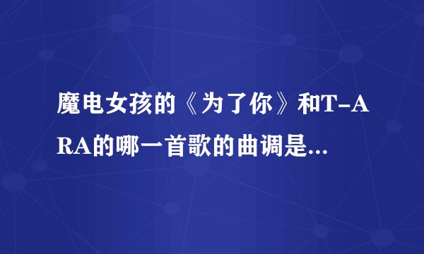 魔电女孩的《为了你》和T-ARA的哪一首歌的曲调是一样的？ 是故意抄袭还是？？