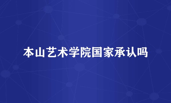 本山艺术学院国家承认吗