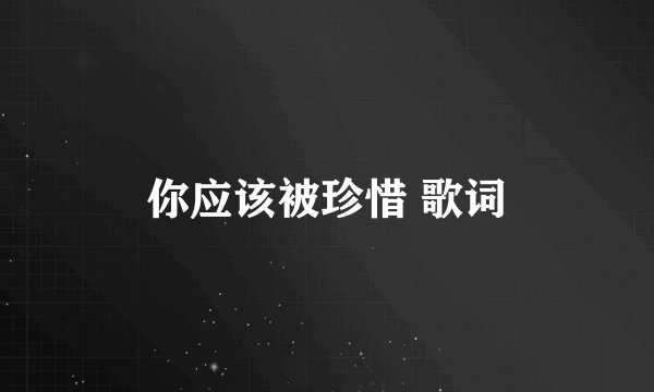 你应该被珍惜 歌词