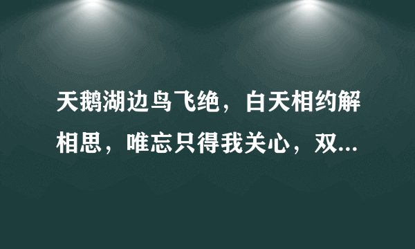 天鹅湖边鸟飞绝，白天相约解相思，唯忘只得我关心，双点齐把国玉移，无奈如何人归去，宝玉不见于谷外？