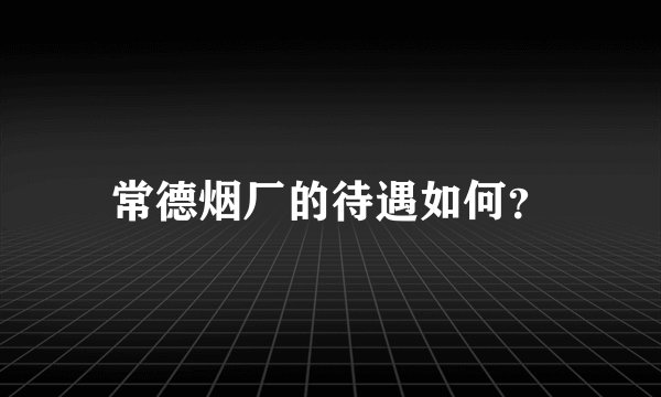 常德烟厂的待遇如何？