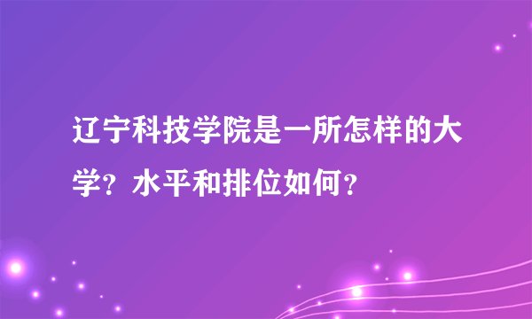 辽宁科技学院是一所怎样的大学？水平和排位如何？