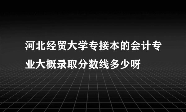河北经贸大学专接本的会计专业大概录取分数线多少呀