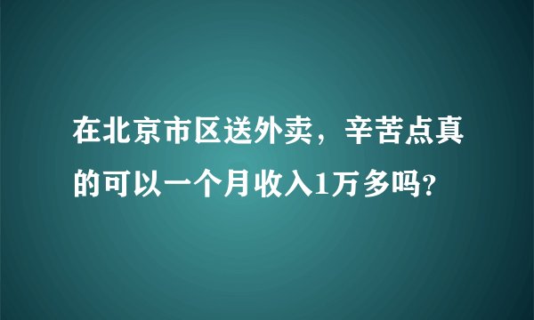 在北京市区送外卖，辛苦点真的可以一个月收入1万多吗？