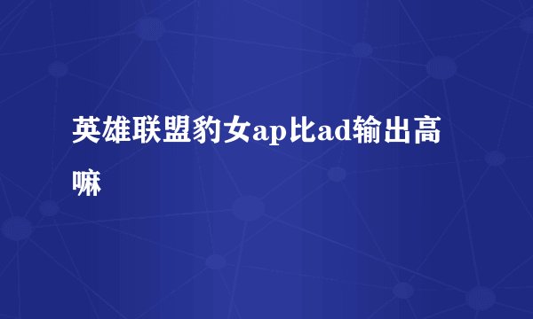 英雄联盟豹女ap比ad输出高嘛