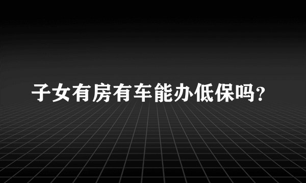 子女有房有车能办低保吗？