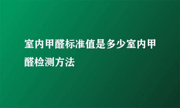 室内甲醛标准值是多少室内甲醛检测方法