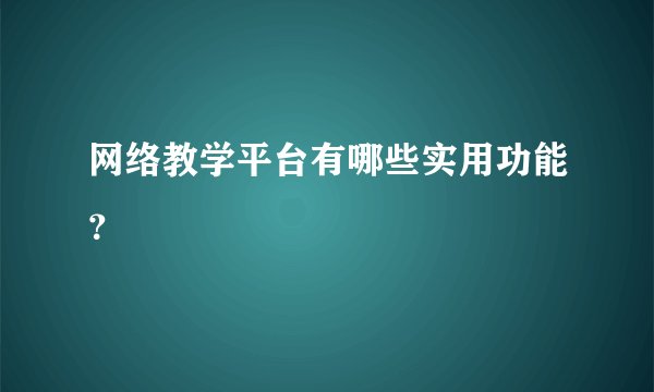 网络教学平台有哪些实用功能？
