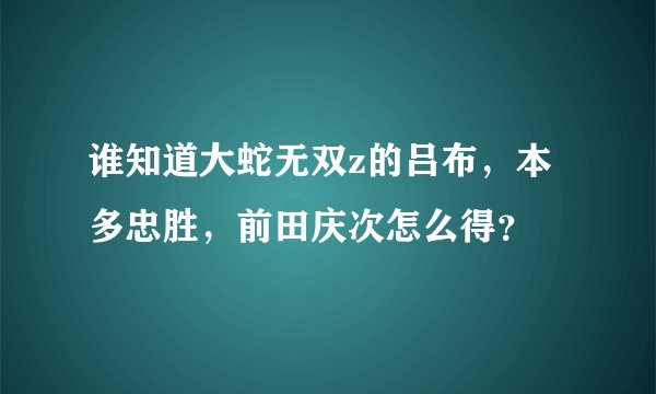 谁知道大蛇无双z的吕布，本多忠胜，前田庆次怎么得？