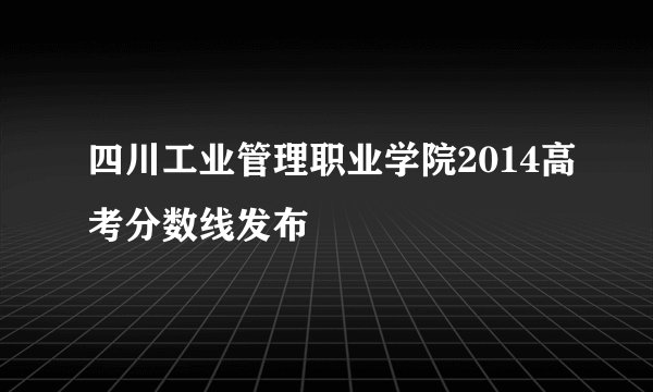 四川工业管理职业学院2014高考分数线发布