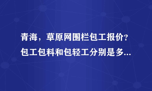 青海，草原网围栏包工报价？包工包料和包轻工分别是多少一米？
