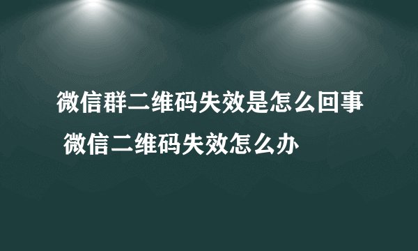 微信群二维码失效是怎么回事 微信二维码失效怎么办