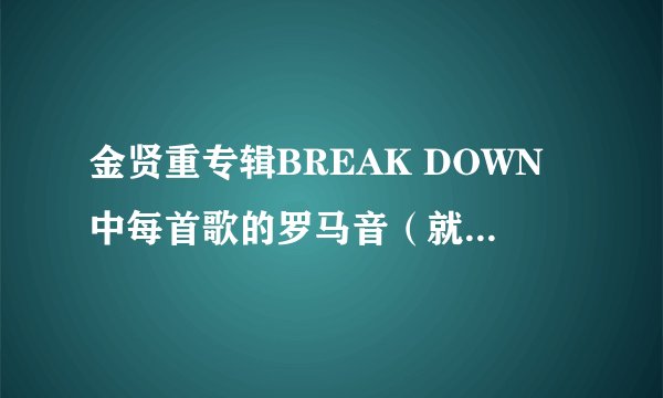 金贤重专辑BREAK DOWN中每首歌的罗马音（就是在日语里使用的那种