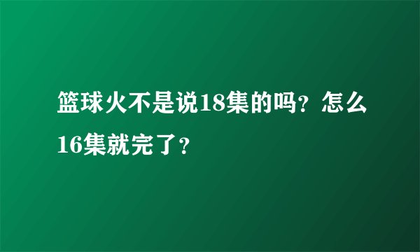 篮球火不是说18集的吗？怎么16集就完了？