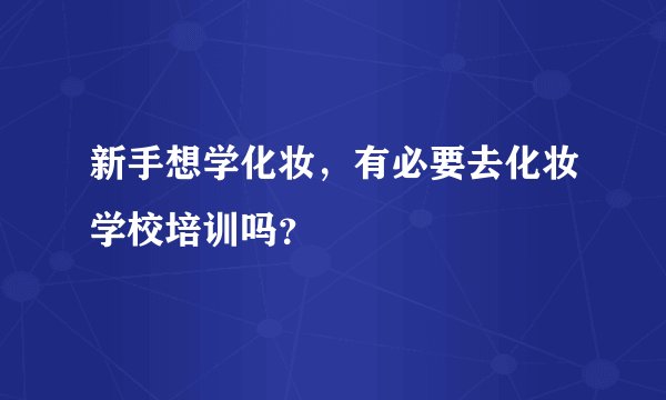 新手想学化妆，有必要去化妆学校培训吗？