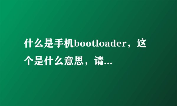 什么是手机bootloader，这个是什么意思，请大家帮帮忙