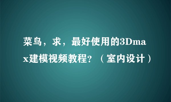 菜鸟，求，最好使用的3Dmax建模视频教程？（室内设计）