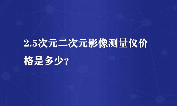 2.5次元二次元影像测量仪价格是多少？