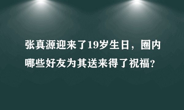 张真源迎来了19岁生日，圈内哪些好友为其送来得了祝福？