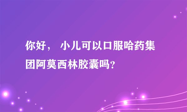 你好， 小儿可以口服哈药集团阿莫西林胶囊吗？