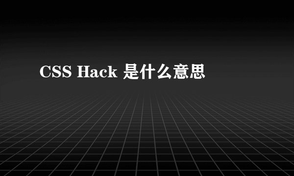 CSS Hack 是什么意思