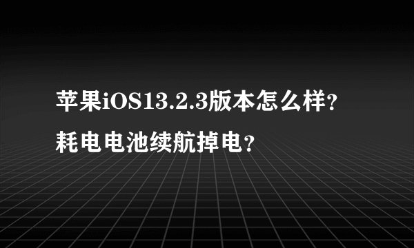 苹果iOS13.2.3版本怎么样？耗电电池续航掉电？