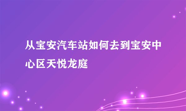 从宝安汽车站如何去到宝安中心区天悦龙庭