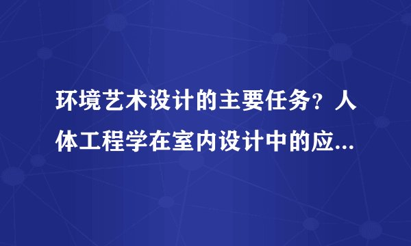 环境艺术设计的主要任务？人体工程学在室内设计中的应用？什么是量度、近端趋向？