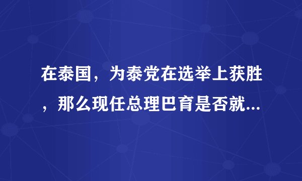 在泰国，为泰党在选举上获胜，那么现任总理巴育是否就意味着下台？