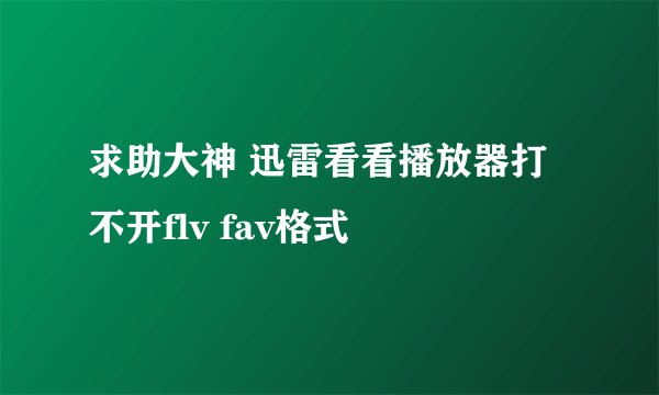 求助大神 迅雷看看播放器打不开flv fav格式