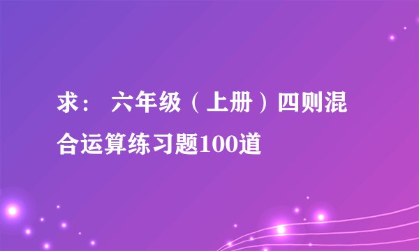 求： 六年级（上册）四则混合运算练习题100道