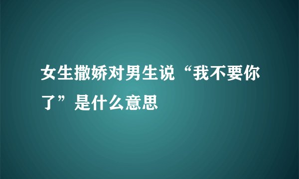 女生撒娇对男生说“我不要你了”是什么意思