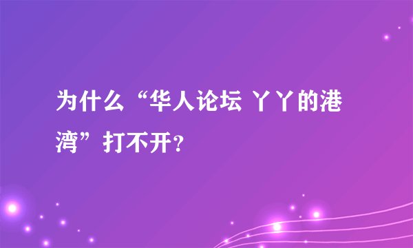 为什么“华人论坛 丫丫的港湾”打不开？