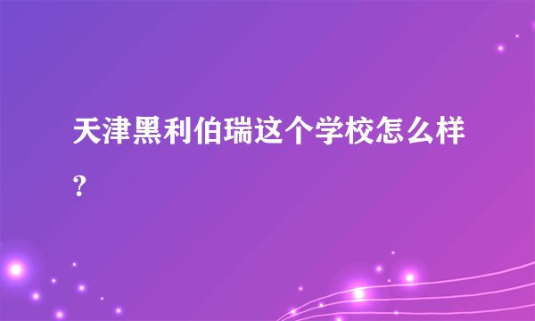 天津黑利伯瑞这个学校怎么样？