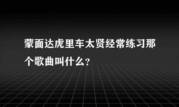 蒙面达虎里车太贤经常练习那个歌曲叫什么？