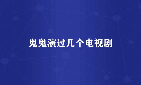鬼鬼演过几个电视剧