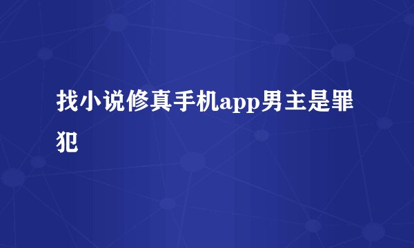 找小说修真手机app男主是罪犯