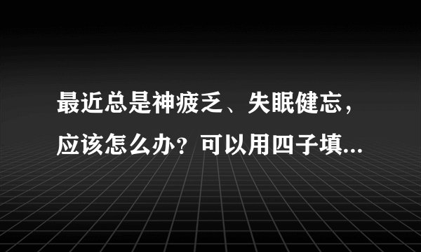 最近总是神疲乏、失眠健忘，应该怎么办？可以用四子填精胶囊吗
