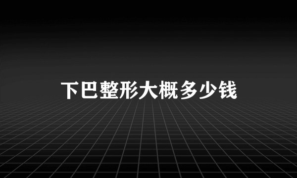 下巴整形大概多少钱