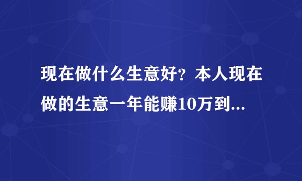 现在做什么生意好？本人现在做的生意一年能赚10万到15万，但是太累了，越干越够了！我现在有30万