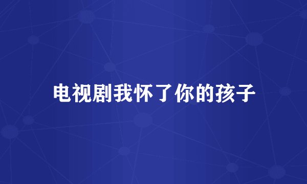 电视剧我怀了你的孩子