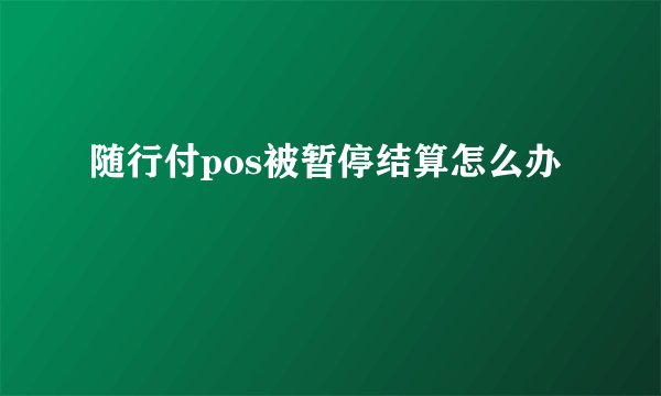 随行付pos被暂停结算怎么办
