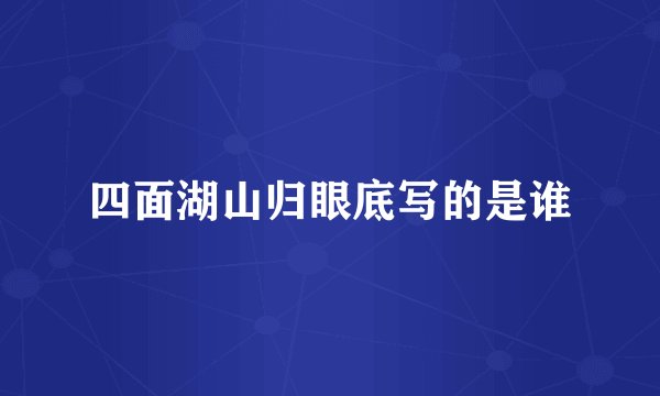 四面湖山归眼底写的是谁