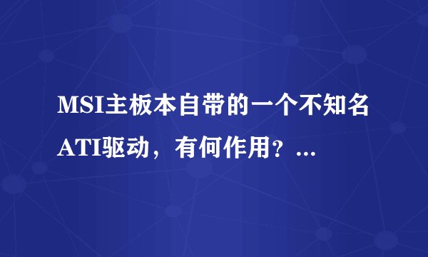 MSI主板本自带的一个不知名ATI驱动，有何作用？与我用的NV显卡，安了有何冲突？
