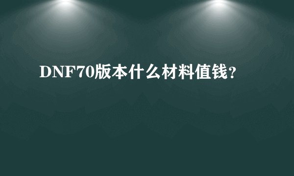 DNF70版本什么材料值钱？