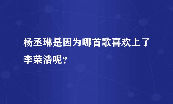 杨丞琳是因为哪首歌喜欢上了李荣浩呢？