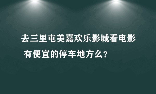 去三里屯美嘉欢乐影城看电影 有便宜的停车地方么？