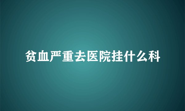 贫血严重去医院挂什么科