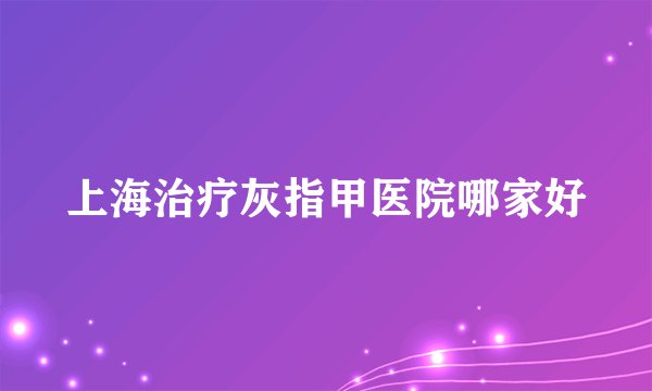 上海治疗灰指甲医院哪家好